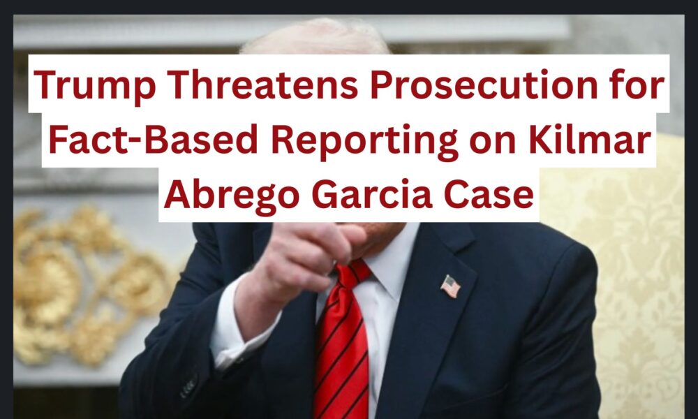 Trump Threatens Prosecution for Fact-Based Reporting on Kilmar Abrego Garcia Case